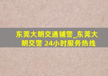 东莞大朗交通辅警_东莞大朗交警 24小时服务热线